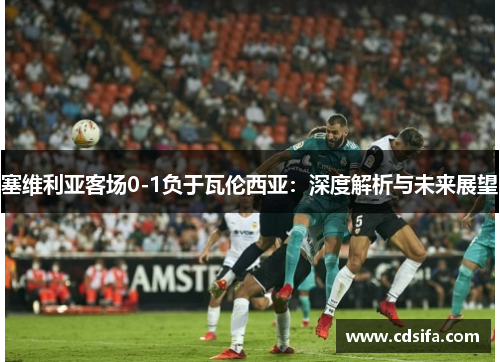 塞维利亚客场0-1负于瓦伦西亚：深度解析与未来展望