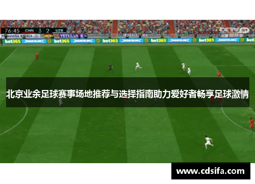 北京业余足球赛事场地推荐与选择指南助力爱好者畅享足球激情