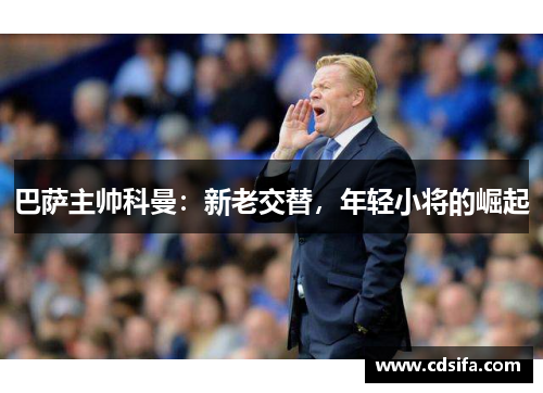 巴萨主帅科曼：新老交替，年轻小将的崛起