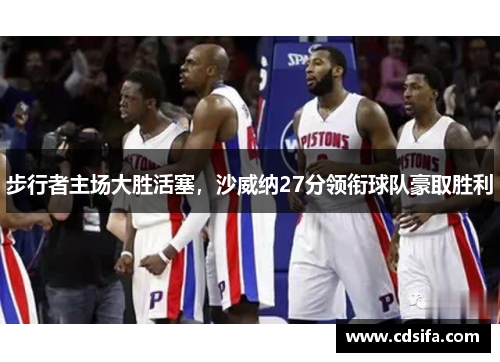 步行者主场大胜活塞，沙威纳27分领衔球队豪取胜利