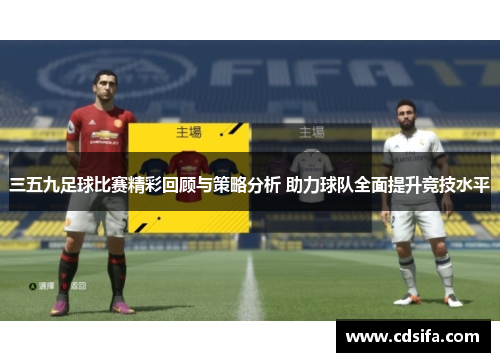 三五九足球比赛精彩回顾与策略分析 助力球队全面提升竞技水平