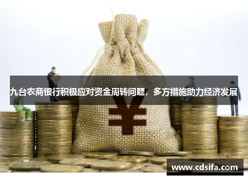 九台农商银行积极应对资金周转问题，多方措施助力经济发展