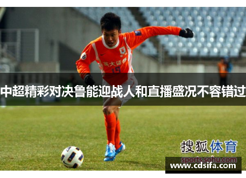 中超精彩对决鲁能迎战人和直播盛况不容错过