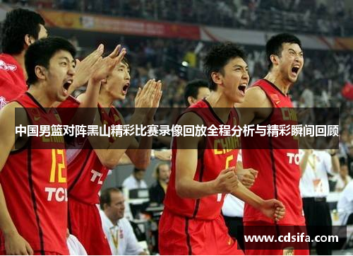 中国男篮对阵黑山精彩比赛录像回放全程分析与精彩瞬间回顾
