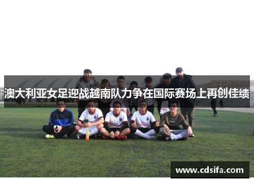 澳大利亚女足迎战越南队力争在国际赛场上再创佳绩