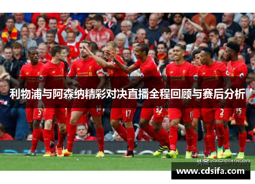 利物浦与阿森纳精彩对决直播全程回顾与赛后分析