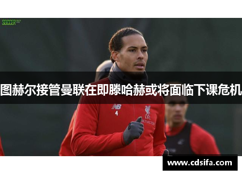 图赫尔接管曼联在即滕哈赫或将面临下课危机