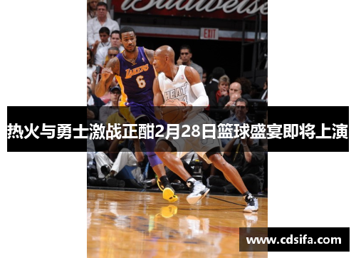 热火与勇士激战正酣2月28日篮球盛宴即将上演