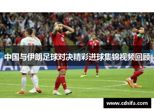 中国与伊朗足球对决精彩进球集锦视频回顾