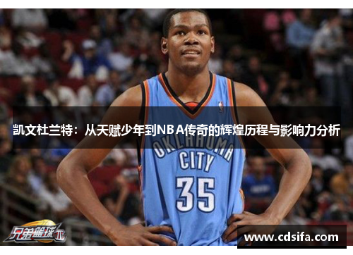 凯文杜兰特：从天赋少年到NBA传奇的辉煌历程与影响力分析